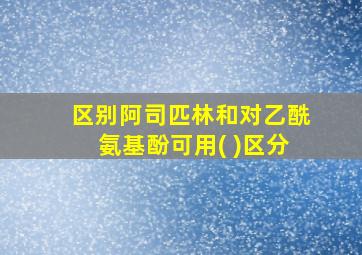 区别阿司匹林和对乙酰氨基酚可用( )区分